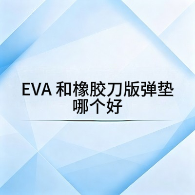 EVA 和橡胶刀版弹垫哪个好？材质区别对比