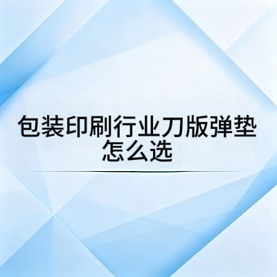 包装印刷行业刀版弹垫怎么选？完整选购指南