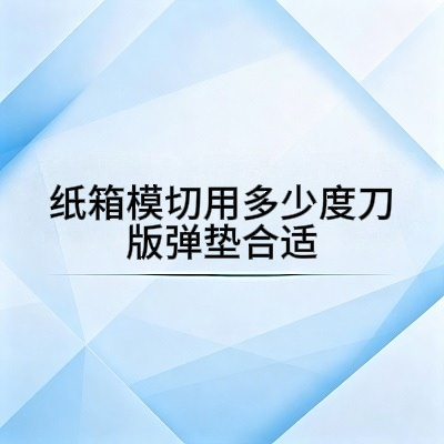 纸箱模切用多少度刀版弹垫合适？