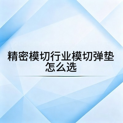 精密模切行业模切弹垫怎么选？完整选购指南