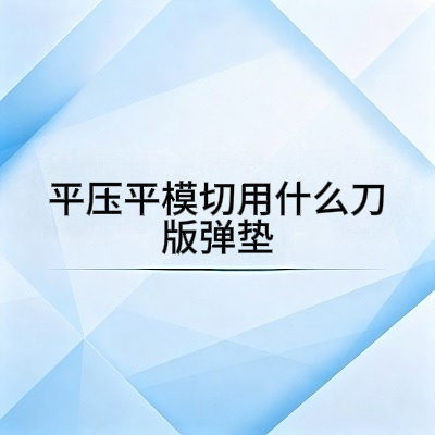 平压平模切用什么刀版弹垫？选型推荐