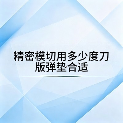 精密模切用多少度刀版弹垫合适？高精度模切选型指南
